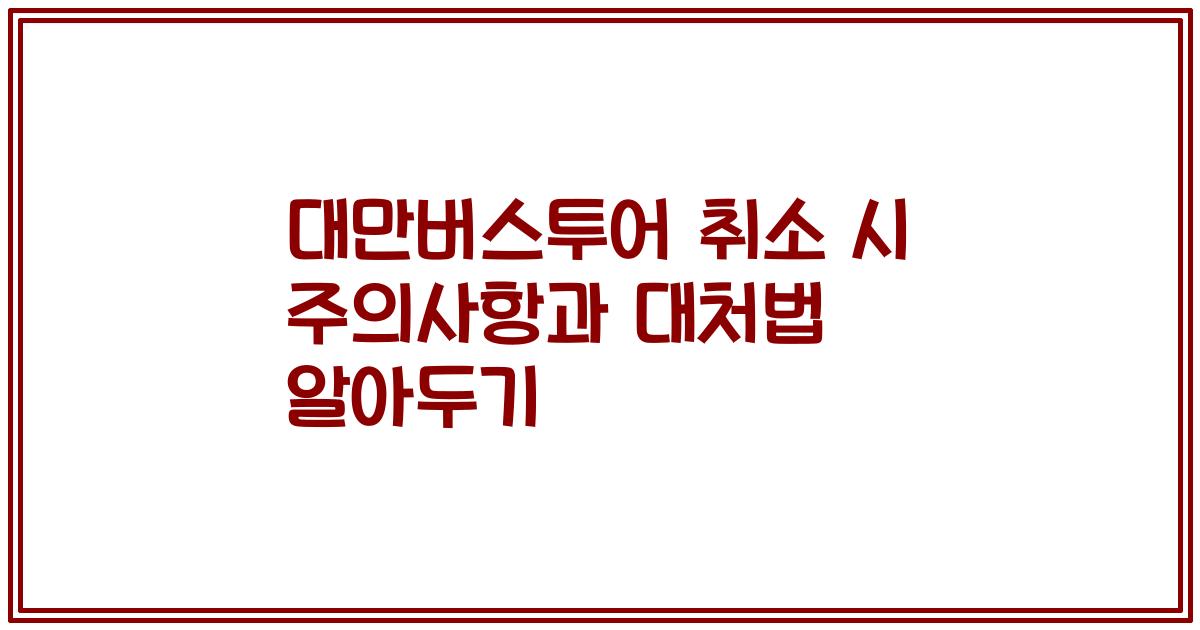 대만버스투어 취소 시 주의사항과 대처법 알아두기