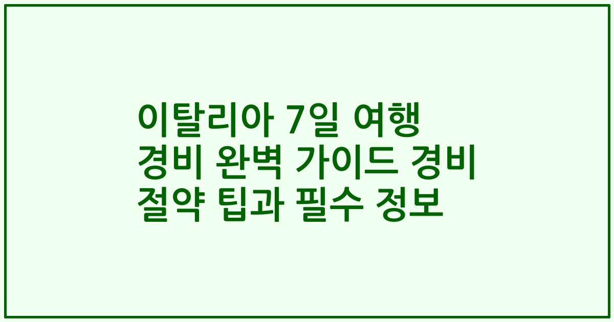 이탈리아 7일 여행 경비 완벽 가이드 경비 절약 팁과 필수 정보