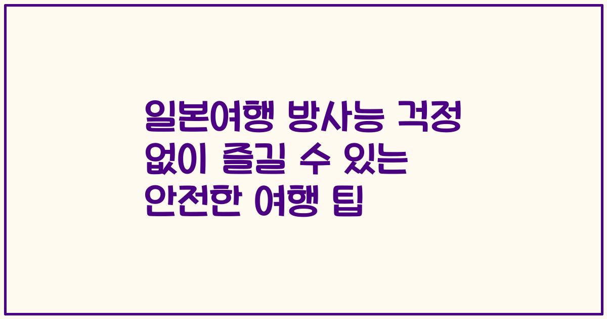 일본여행 방사능 걱정 없이 즐길 수 있는 안전한 여행 팁