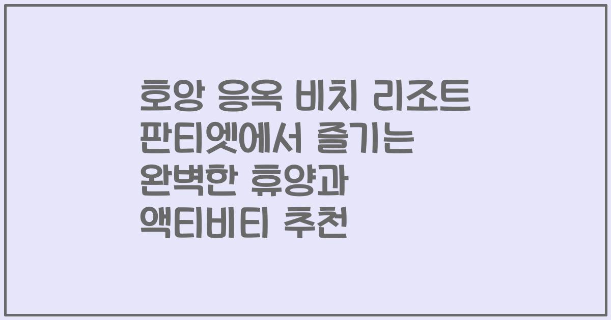 호앙 응옥 비치 리조트 판티엣에서 즐기는 완벽한 휴양과 액티비티 추천