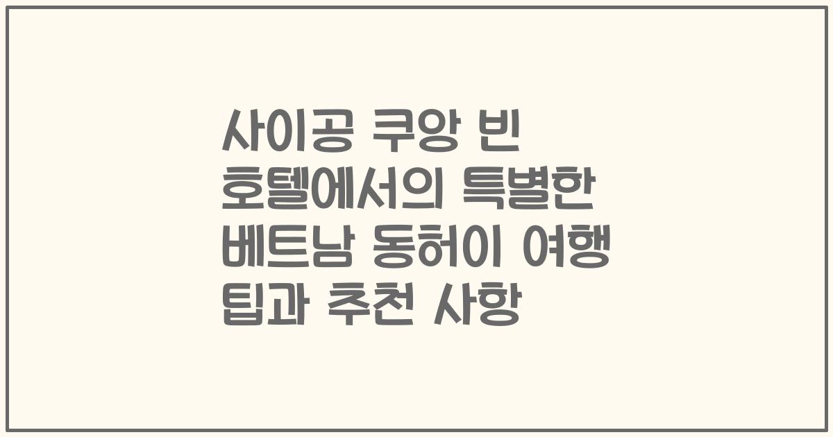 사이공 쿠앙 빈 호텔에서의 특별한 베트남 동허이 여행 팁과 추천 사항