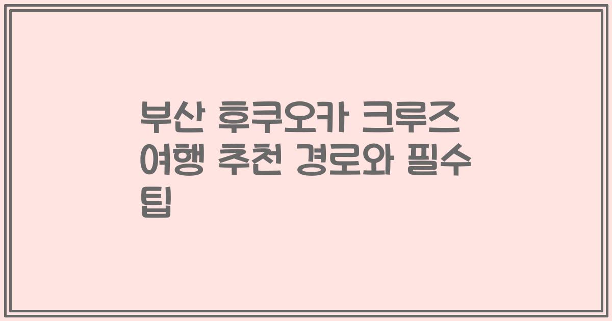 부산 후쿠오카 크루즈 여행 추천 경로와 필수 팁