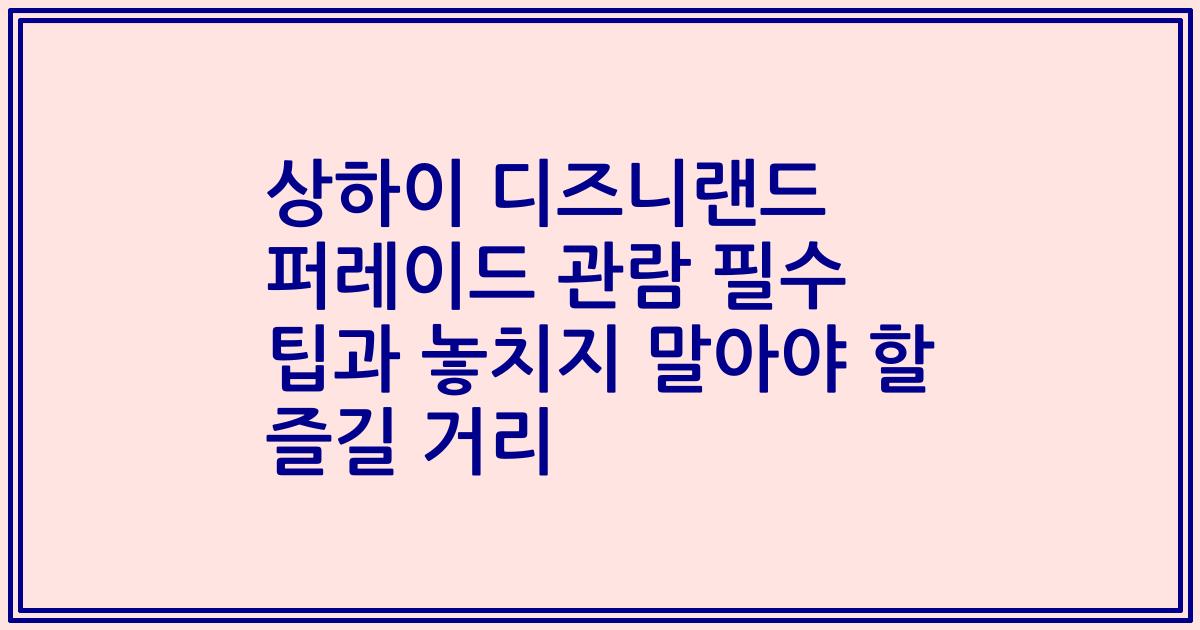 상하이 디즈니랜드 퍼레이드 관람 필수 팁과 놓치지 말아야 할 즐길 거리