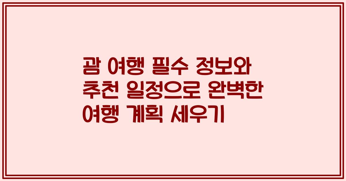 괌 여행 필수 정보와 추천 일정으로 완벽한 여행 계획 세우기
