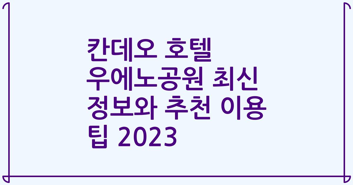 칸데오 호텔 우에노공원 최신 정보와 추천 이용 팁 2023
