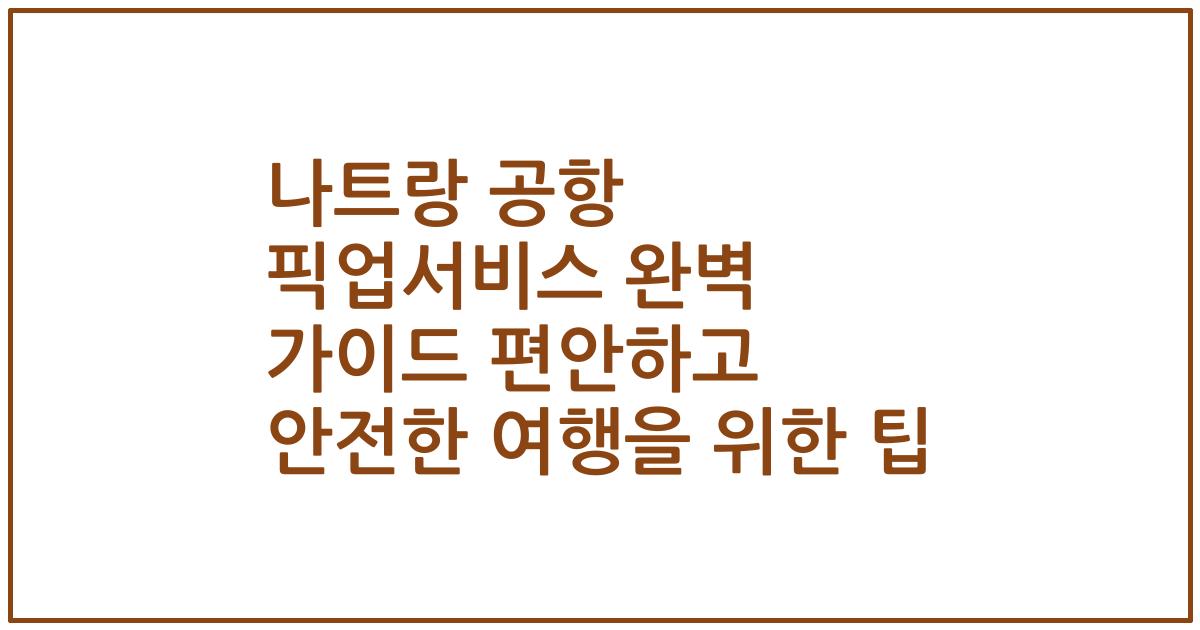나트랑 공항 픽업서비스 완벽 가이드 편안하고 안전한 여행을 위한 팁