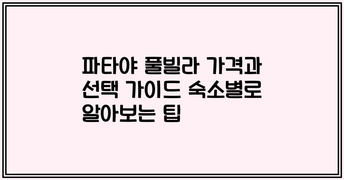 파타야 풀빌라 가격과 선택 가이드 숙소별로 알아보는 팁