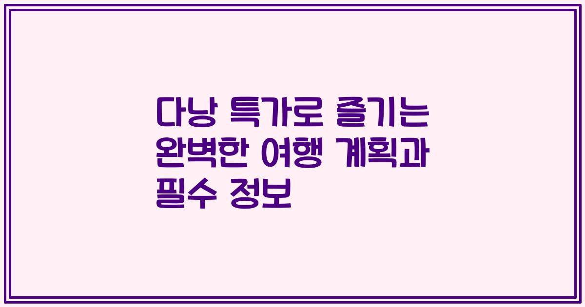다낭 특가로 즐기는 완벽한 여행 계획과 필수 정보