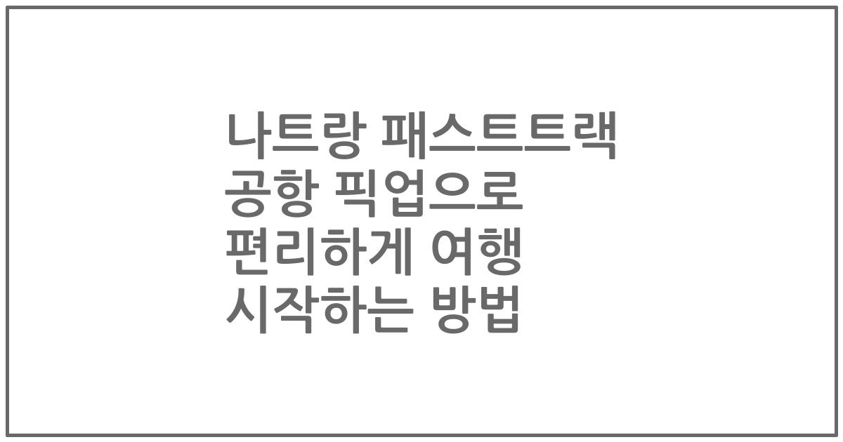 나트랑 패스트트랙 공항 픽업으로 편리하게 여행 시작하는 방법