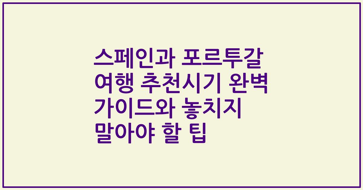 스페인과 포르투갈 여행 추천시기 완벽 가이드와 놓치지 말아야 할 팁