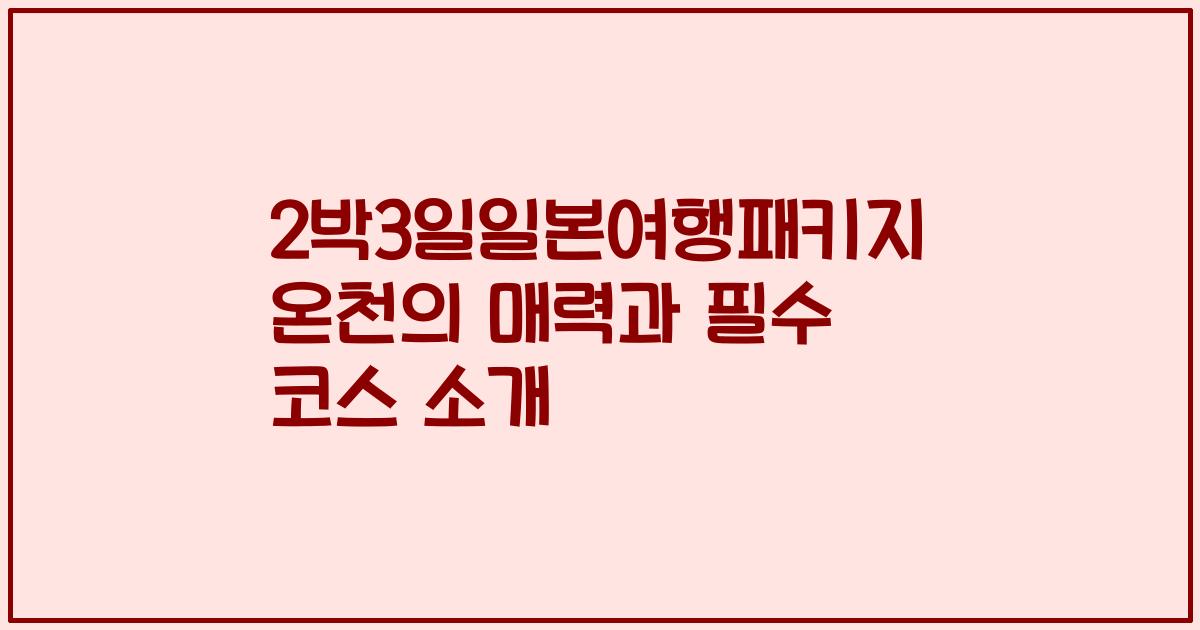 2박3일일본여행패키지 온천의 매력과 필수 코스 소개