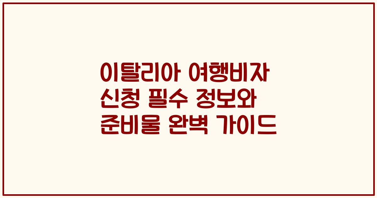 이탈리아 여행비자 신청 필수 정보와 준비물 완벽 가이드