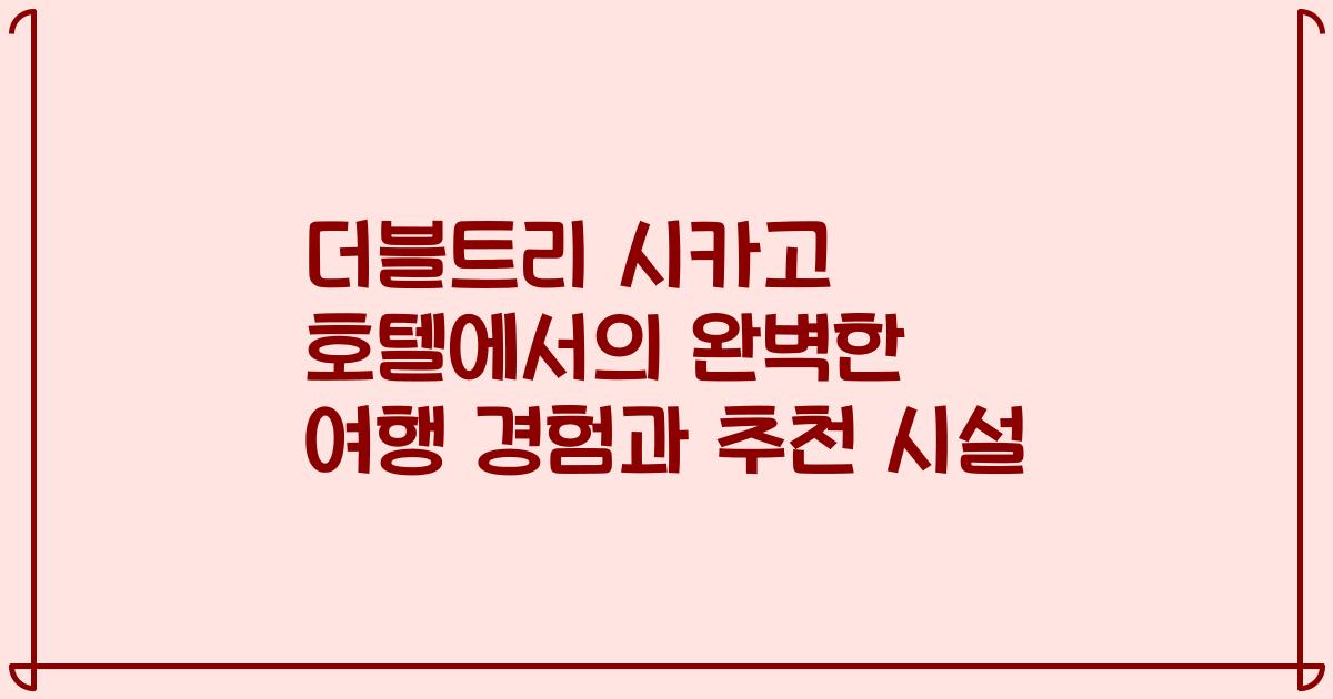 더블트리 시카고 호텔에서의 완벽한 여행 경험과 추천 시설