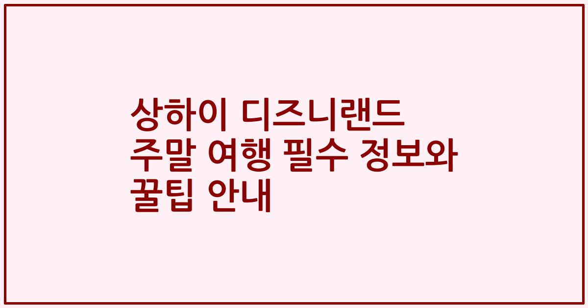 상하이 디즈니랜드 주말 여행 필수 정보와 꿀팁 안내