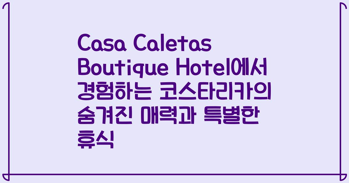 Casa Caletas Boutique Hotel에서 경험하는 코스타리카의 숨겨진 매력과 특별한 휴식