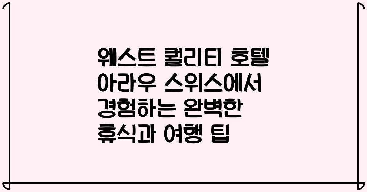 웨스트 퀄리티 호텔 아라우 스위스에서 경험하는 완벽한 휴식과 여행 팁