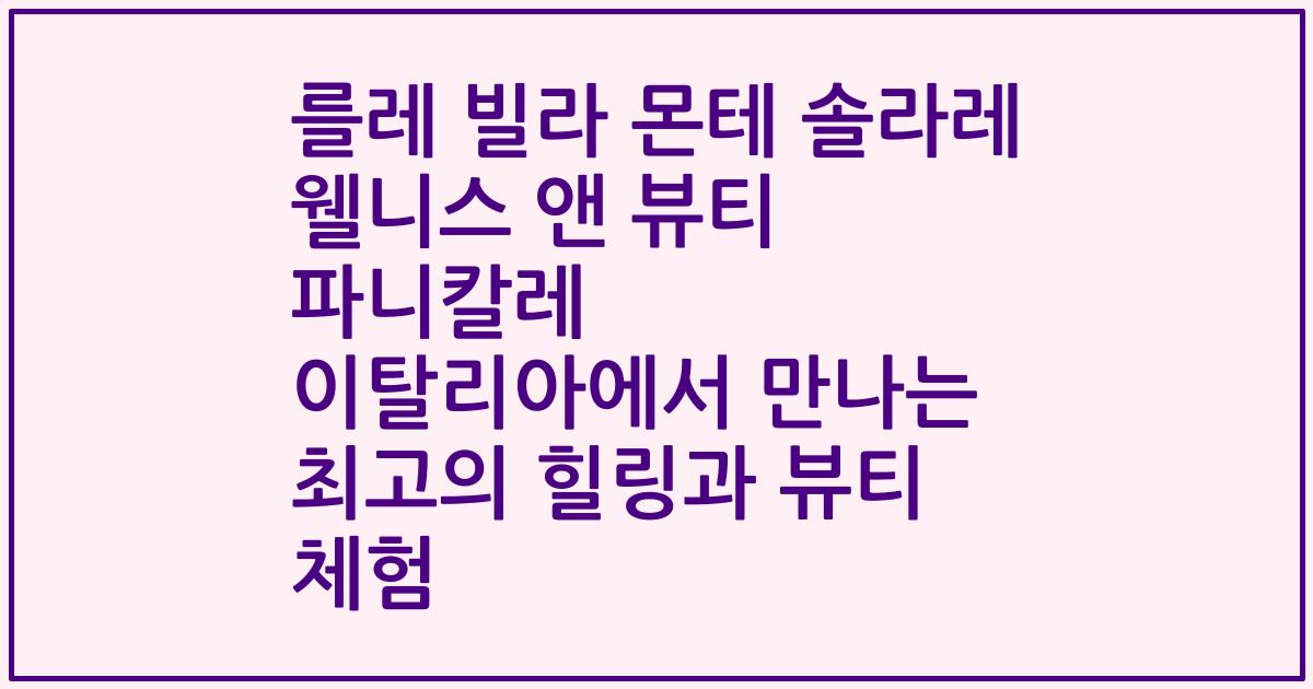 를레 빌라 몬테 솔라레 웰니스 앤 뷰티 파니칼레 이탈리아에서 만나는 최고의 힐링과 뷰티 체험