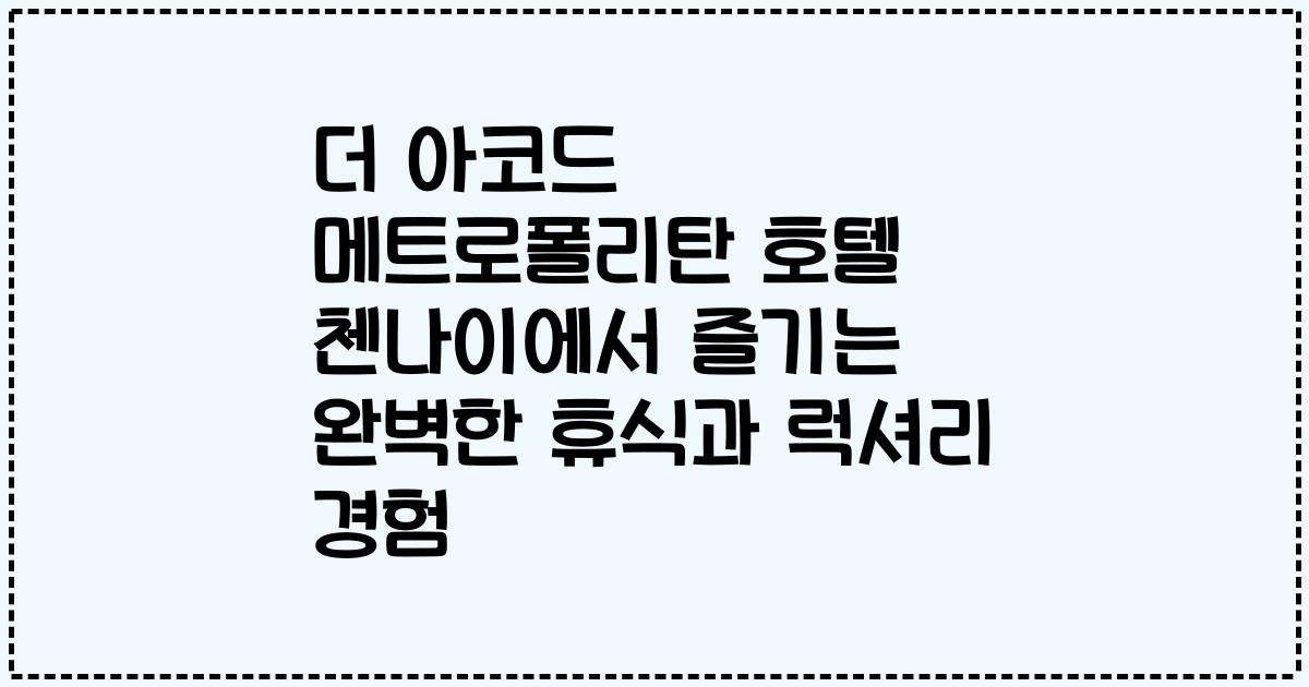 더 아코드 메트로폴리탄 호텔 첸나이에서 즐기는 완벽한 휴식과 럭셔리 경험