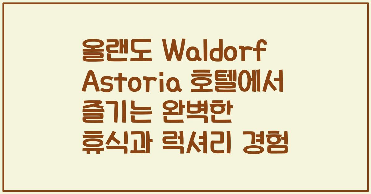 올랜도 Waldorf Astoria 호텔에서 즐기는 완벽한 휴식과 럭셔리 경험