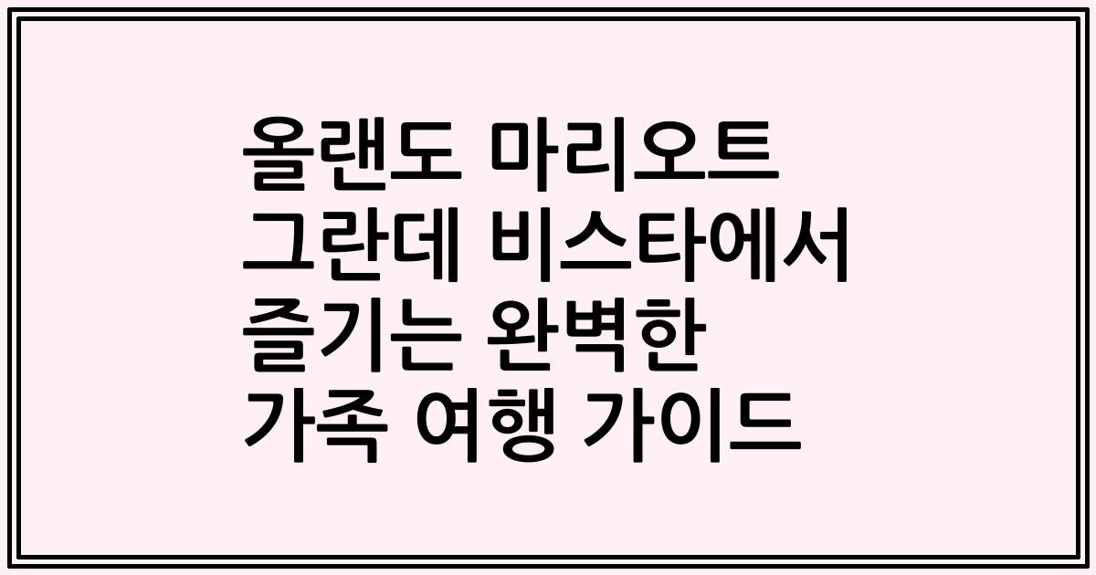 올랜도 마리오트 그란데 비스타에서 즐기는 완벽한 가족 여행 가이드