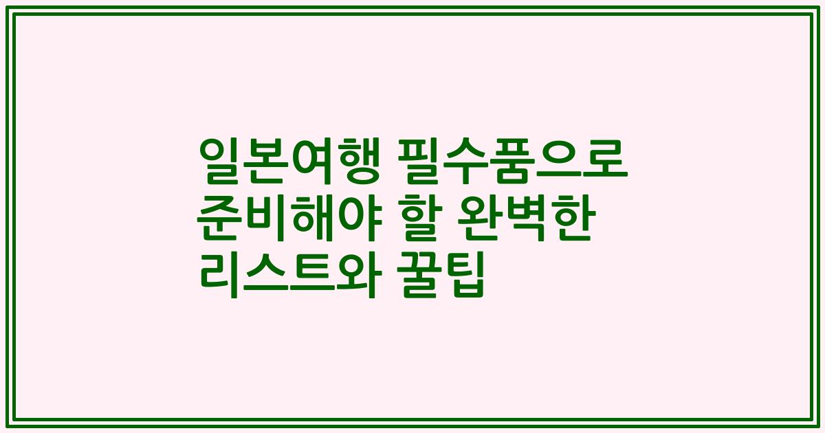 일본여행 필수품으로 준비해야 할 완벽한 리스트와 꿀팁