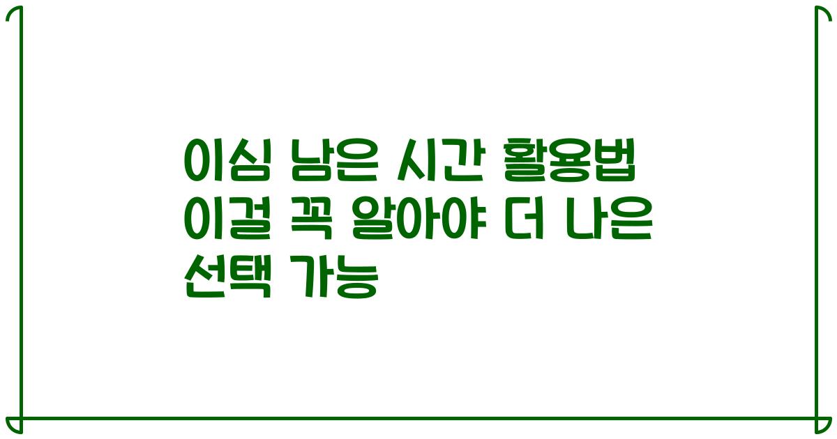 이심 남은 시간 활용법 이걸 꼭 알아야 더 나은 선택 가능