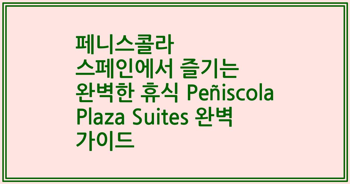 페니스콜라 스페인에서 즐기는 완벽한 휴식 Peñiscola Plaza Suites 완벽 가이드