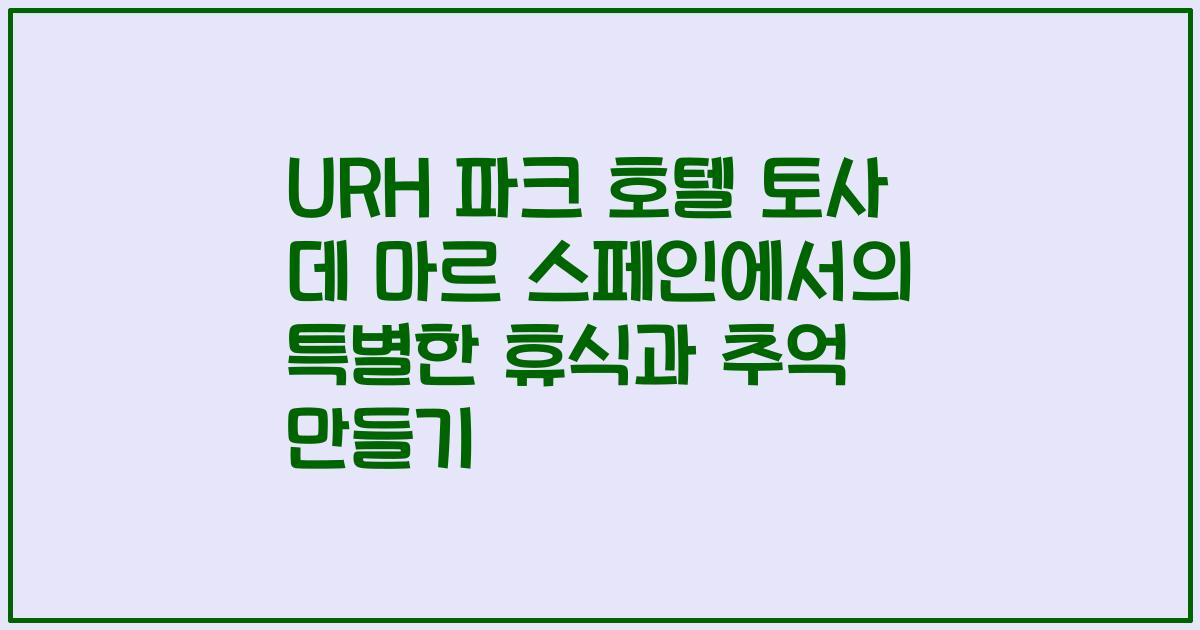 URH 파크 호텔 토사 데 마르 스페인에서의 특별한 휴식과 추억 만들기