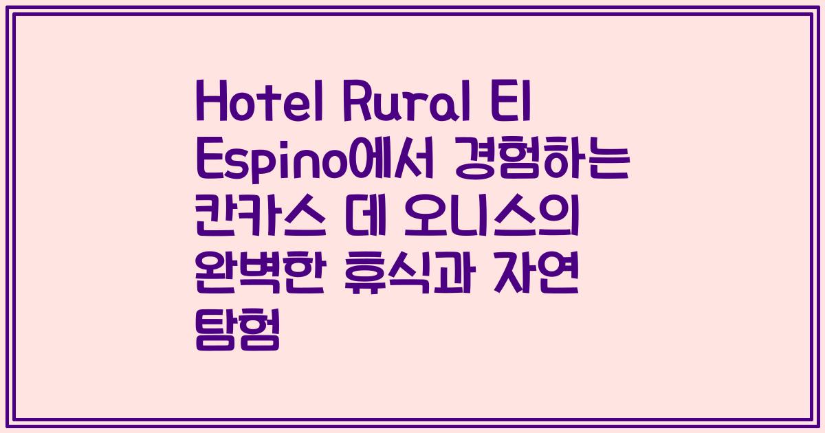 Hotel Rural El Espino에서 경험하는 칸카스 데 오니스의 완벽한 휴식과 자연 탐험