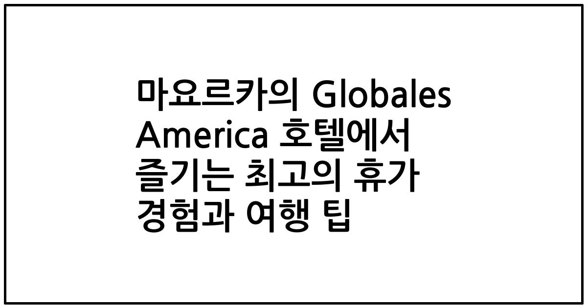 마요르카의 Globales America 호텔에서 즐기는 최고의 휴가 경험과 여행 팁