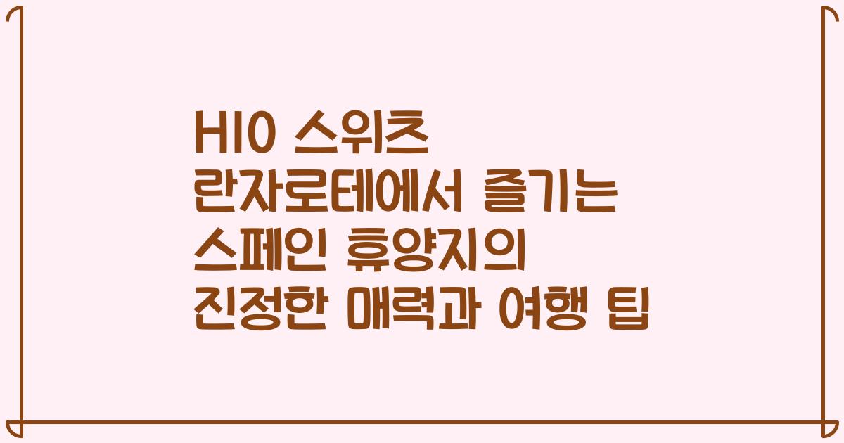 H10 스위츠 란자로테에서 즐기는 스페인 휴양지의 진정한 매력과 여행 팁