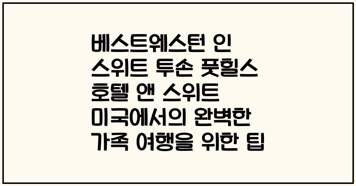 베스트웨스턴 인 스위트 투손 풋힐스 호텔 앤 스위트 미국에서의 완벽한 가족 여행을 위한 팁