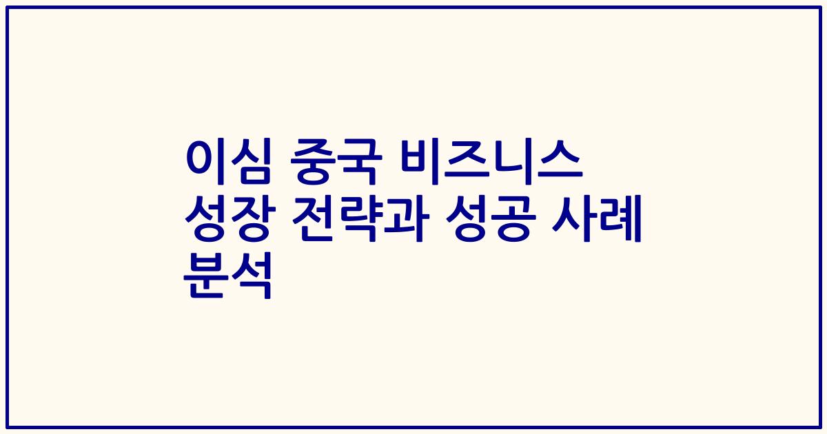 이심 중국 비즈니스 성장 전략과 성공 사례 분석