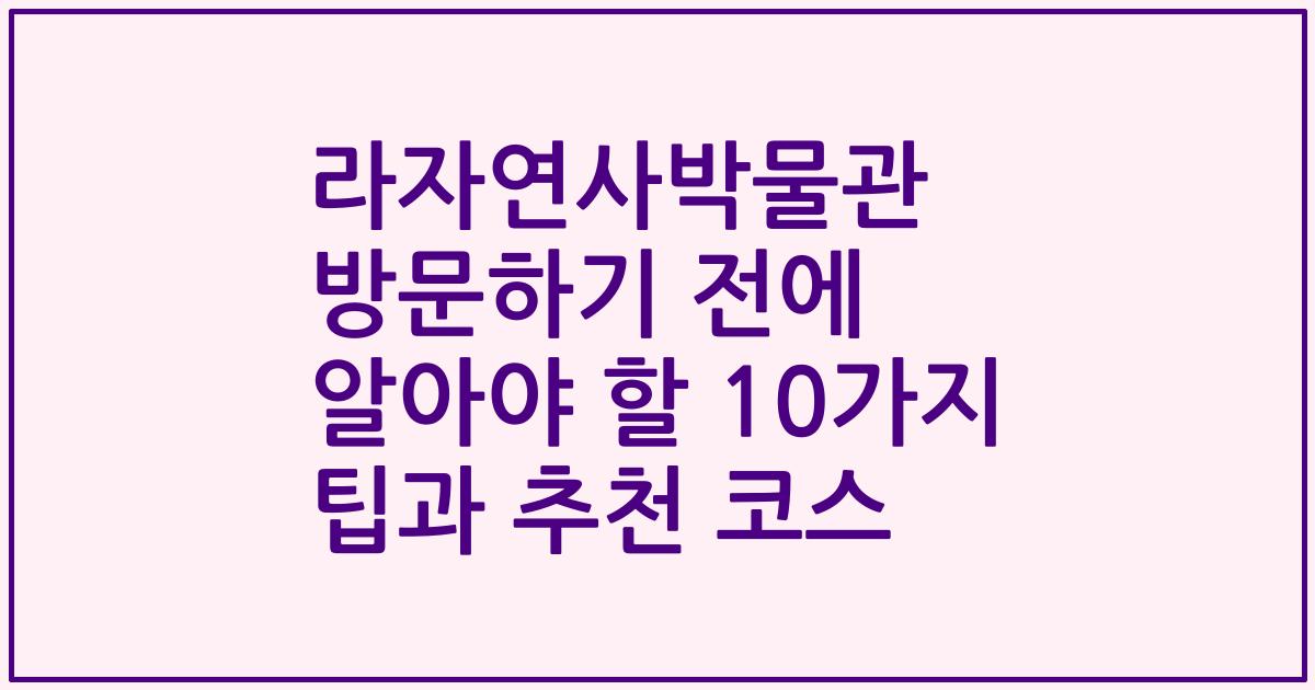 라자연사박물관 방문하기 전에 알아야 할 10가지 팁과 추천 코스