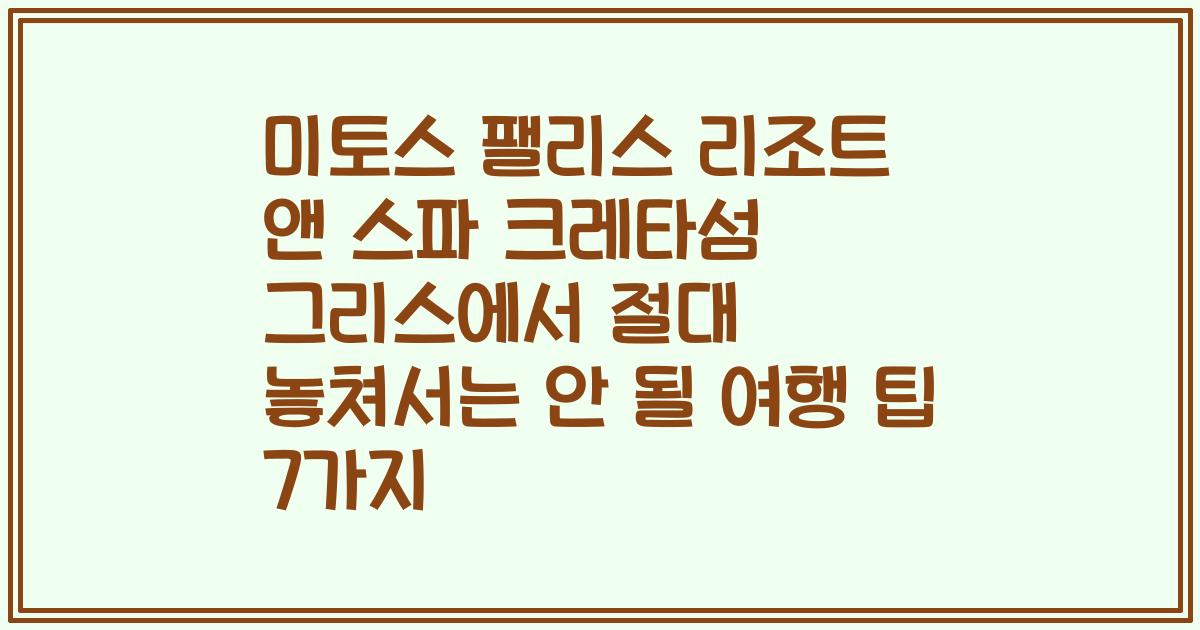 미토스 팰리스 리조트 앤 스파 크레타섬 그리스에서 절대 놓쳐서는 안 될 여행 팁 7가지