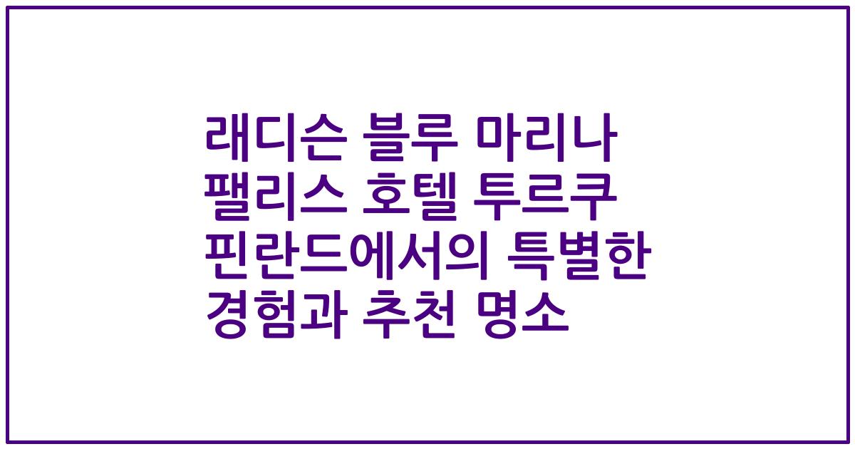 래디슨 블루 마리나 팰리스 호텔 투르쿠 핀란드에서의 특별한 경험과 추천 명소