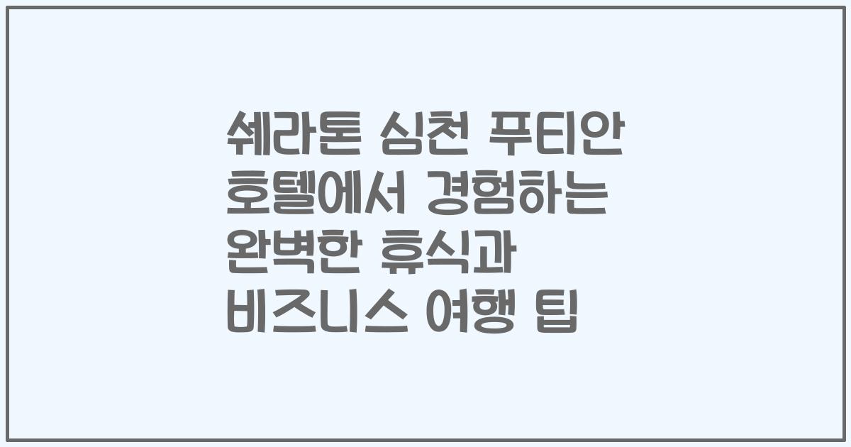 쉐라톤 심천 푸티안 호텔에서 경험하는 완벽한 휴식과 비즈니스 여행 팁