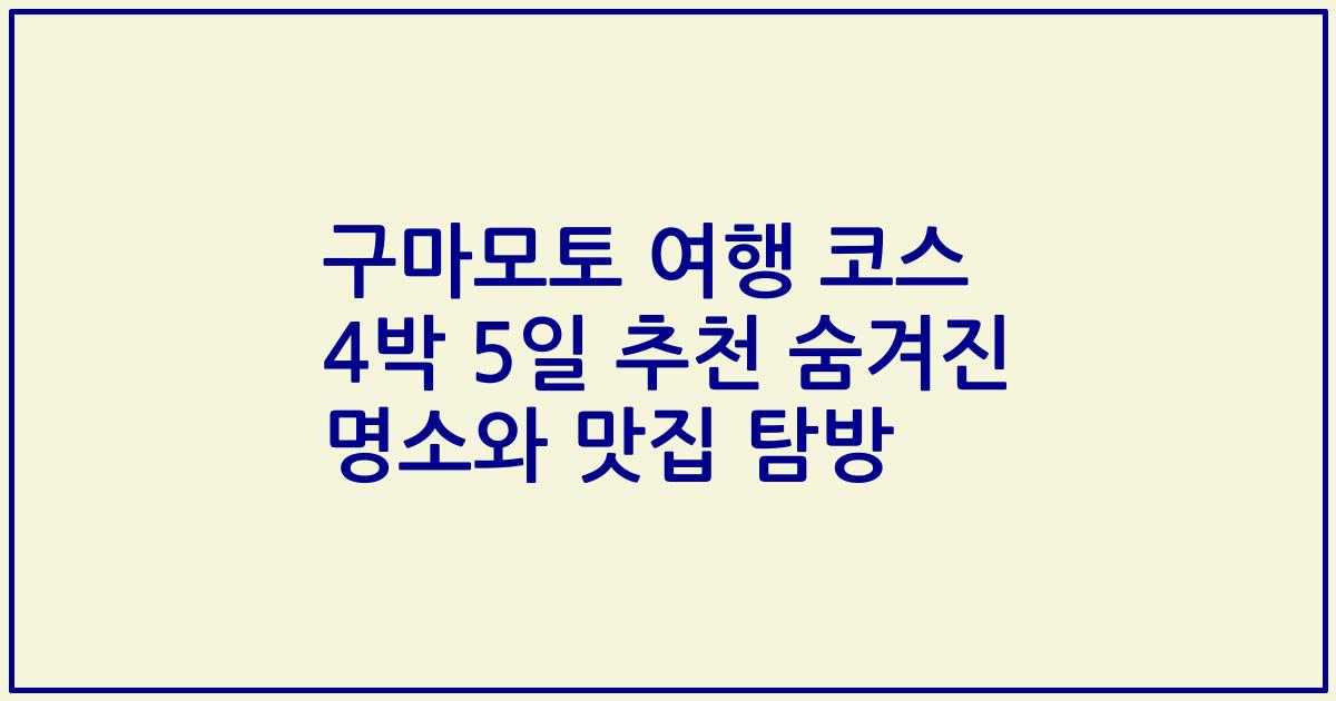 구마모토 여행 코스 4박 5일 추천 숨겨진 명소와 맛집 탐방