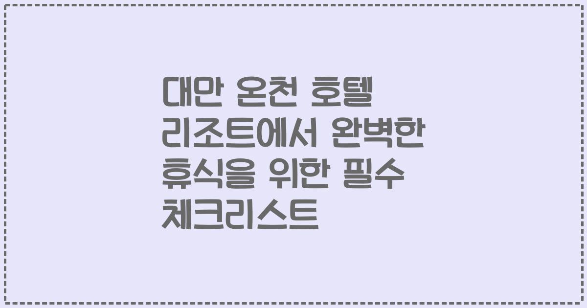 대만 온천 호텔 리조트에서 완벽한 휴식을 위한 필수 체크리스트