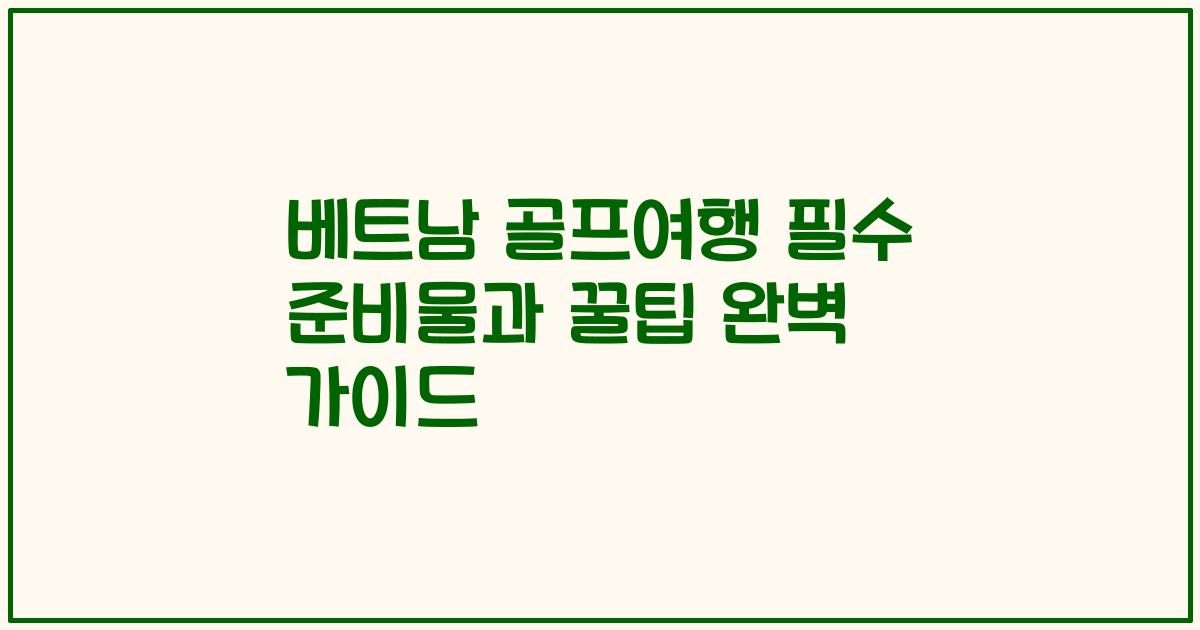 베트남 골프여행 필수 준비물과 꿀팁 완벽 가이드