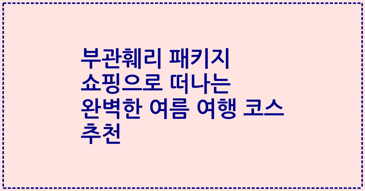 부관훼리 패키지 쇼핑으로 떠나는 완벽한 여름 여행 코스 추천