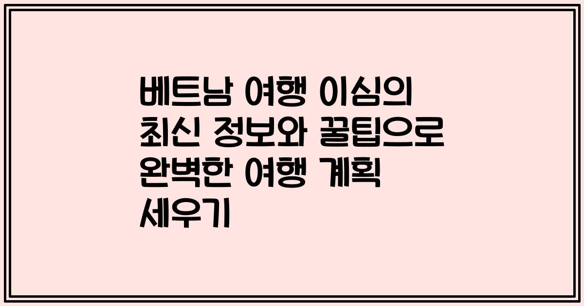 베트남 여행 이심의 최신 정보와 꿀팁으로 완벽한 여행 계획 세우기