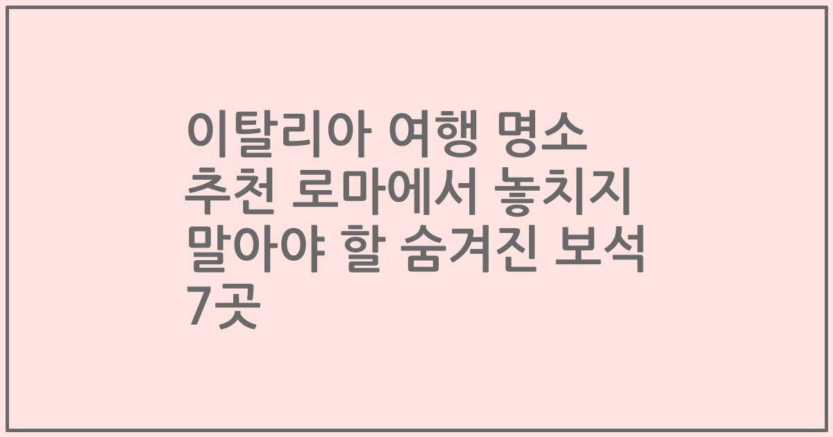 이탈리아 여행 명소 추천 로마에서 놓치지 말아야 할 숨겨진 보석 7곳