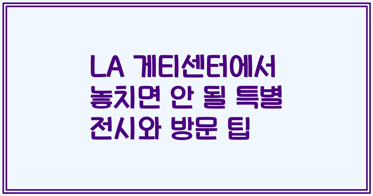 LA 게티센터에서 놓치면 안 될 특별 전시와 방문 팁
