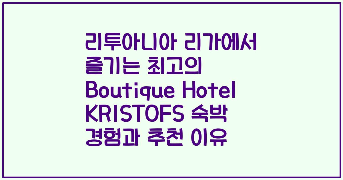 리투아니아 리가에서 즐기는 최고의 Boutique Hotel KRISTOFS 숙박 경험과 추천 이유
