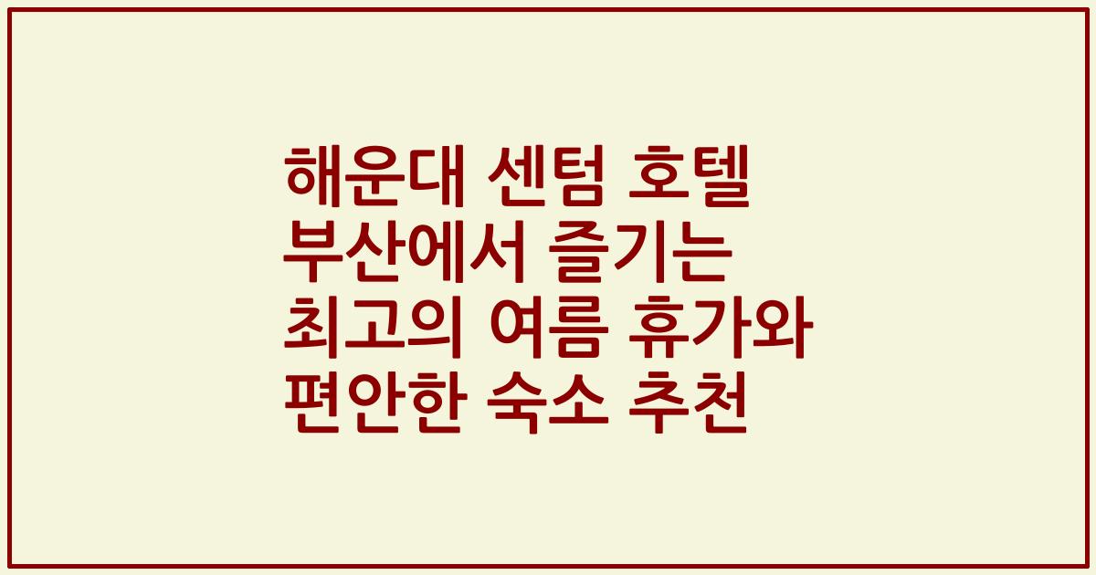 해운대 센텀 호텔 부산에서 즐기는 최고의 여름 휴가와 편안한 숙소 추천