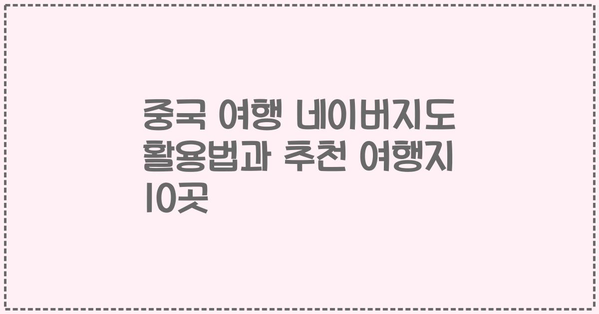 중국 여행 네이버지도 활용법과 추천 여행지 10곳