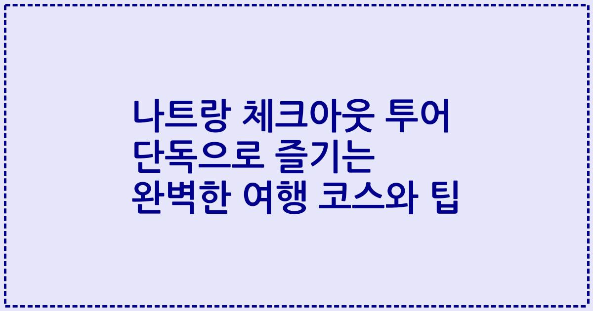 나트랑 체크아웃 투어 단독으로 즐기는 완벽한 여행 코스와 팁