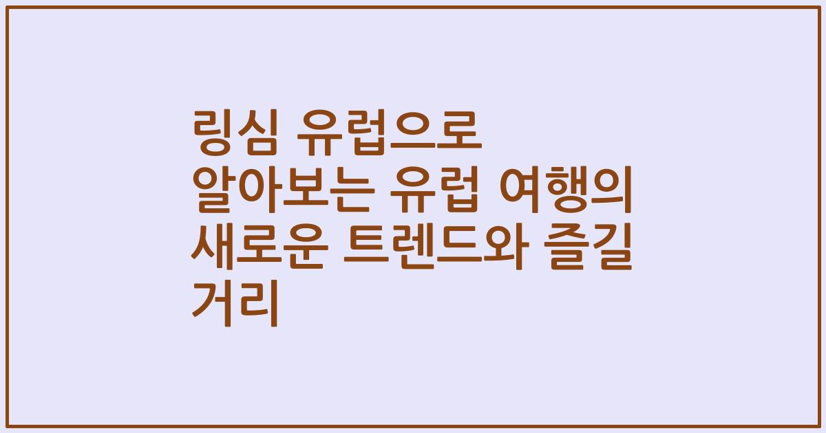 링심 유럽으로 알아보는 유럽 여행의 새로운 트렌드와 즐길 거리