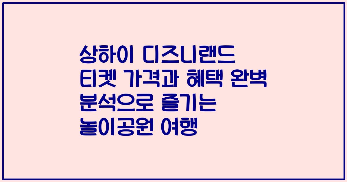 상하이 디즈니랜드 티켓 가격과 혜택 완벽 분석으로 즐기는 놀이공원 여행